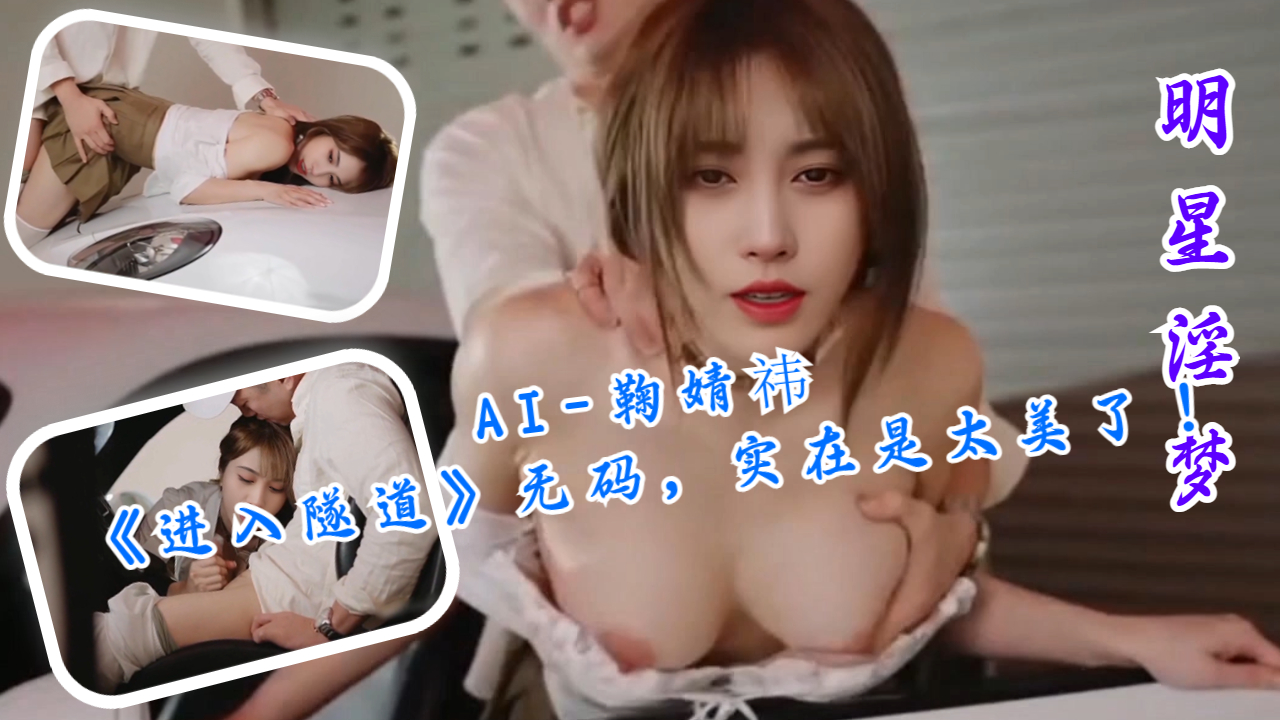 AI-鞠婧祎《进入隧道》超清国产无码，实在是太美了！