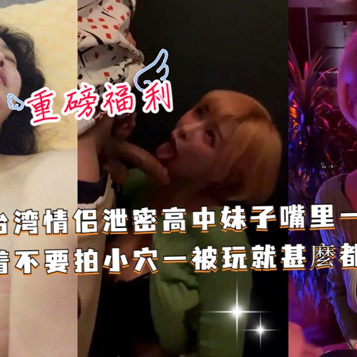 台湾情侣泄密高中妹子嘴里一直喊着不要拍，小穴一被玩就甚麼都不管