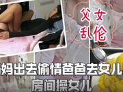 父女乱伦-妈妈出去偷情爸爸去女儿的房间操女儿