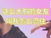 这么大胸的女友你叫我怎么忍住