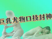 巨乳尤物口技封神 蜜穴丰臀蚀骨销魂
